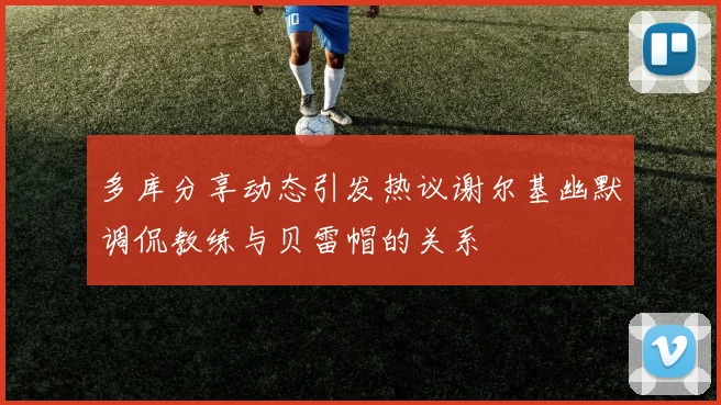 多库分享动态引发热议谢尔基幽默调侃教练与贝雷帽的关系