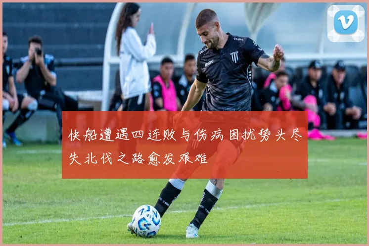 快船遭遇四连败与伤病困扰势头尽失北伐之路愈发艰难