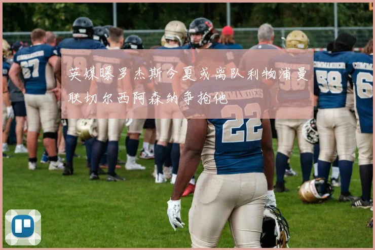 英媒曝罗杰斯今夏或离队利物浦曼联切尔西阿森纳争抢他