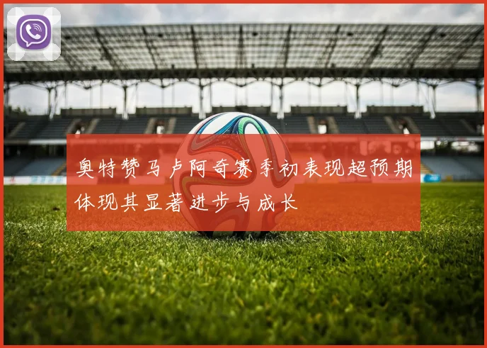 奥特赞马卢阿奇赛季初表现超预期体现其显著进步与成长