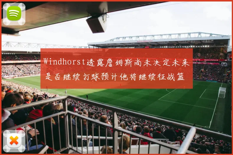 Windhorst透露詹姆斯尚未决定未来是否继续打球预计他将继续征战篮球赛场