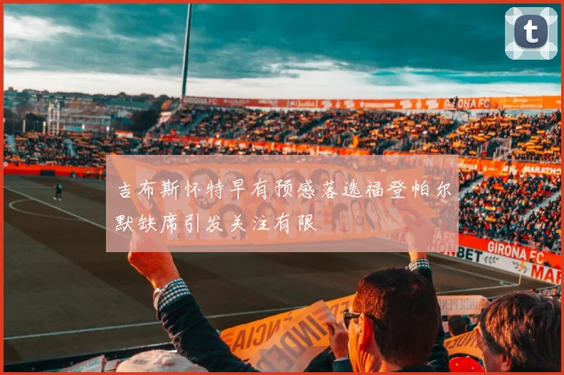 吉布斯怀特早有预感落选福登帕尔默缺席引发关注有限